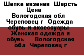 Шапка вязаная. Шерсть › Цена ­ 200 - Вологодская обл., Череповец г. Одежда, обувь и аксессуары » Женская одежда и обувь   . Вологодская обл.,Череповец г.